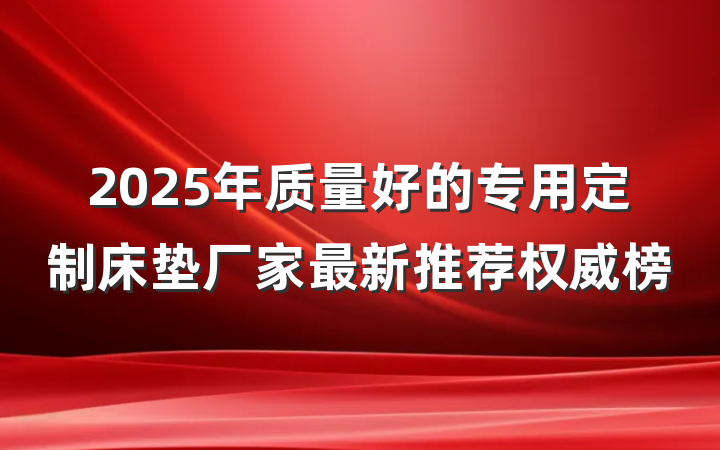 2025年质量好的专用定制床垫厂家最新推荐权威榜