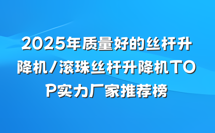 2025年质量好的丝杆升降机/滚珠丝杆升降机TOP实力厂家推荐榜