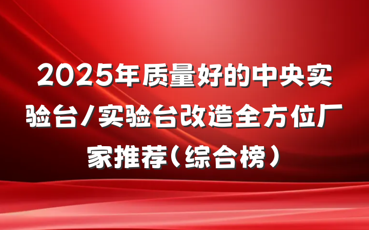 2025年质量好的中央实验台/实验台改造全方位厂家推荐（综合榜）