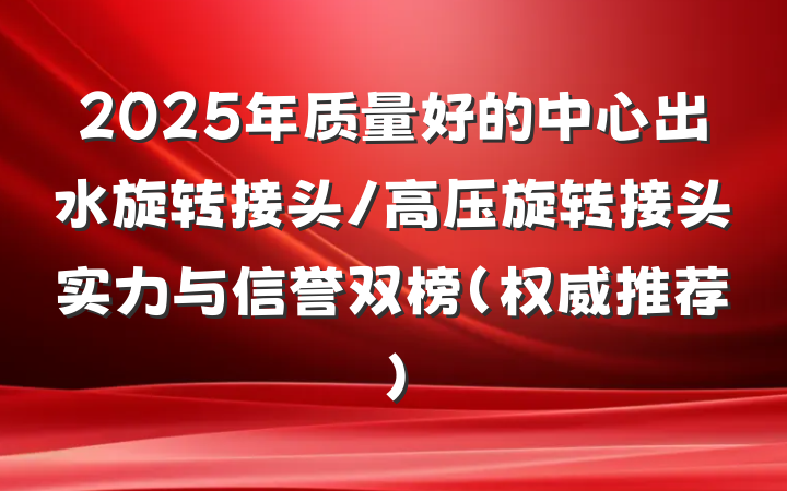 2025年质量好的中心出水旋转接头/高压旋转接头实力与信誉双榜（权威推荐）