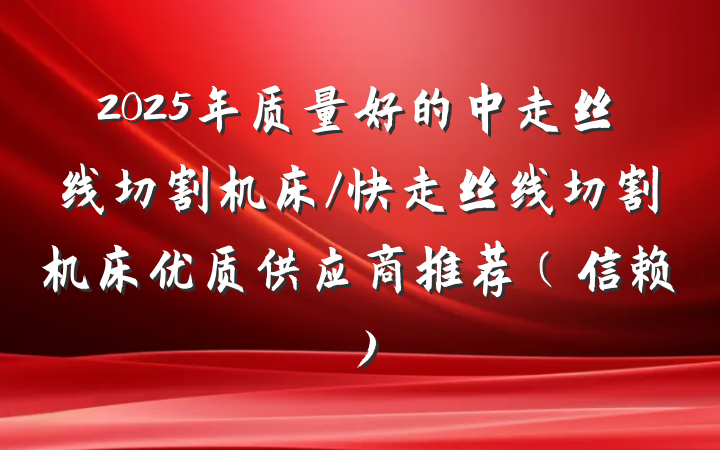 2025年质量好的中走丝线切割机床/快走丝线切割机床优质供应商推荐（信赖）