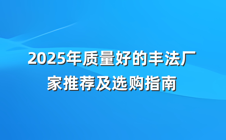 2025年质量好的丰法厂家推荐及选购指南