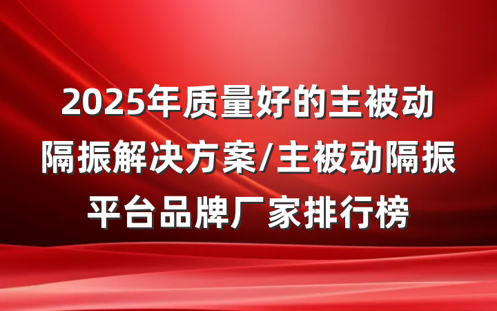 2025年质量好的主被动隔振解决方案/主被动隔振平台品牌厂家排行榜