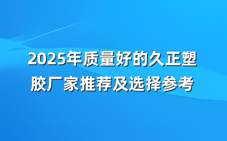 2025年质量好的久正塑胶厂家推荐及选择参考