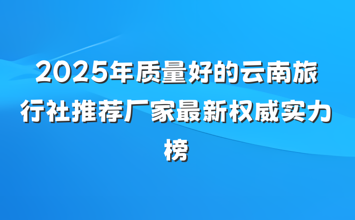 2025年质量好的云南旅行社推荐厂家最新权威实力榜