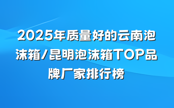 2025年质量好的云南泡沫箱/昆明泡沫箱TOP品牌厂家排行榜