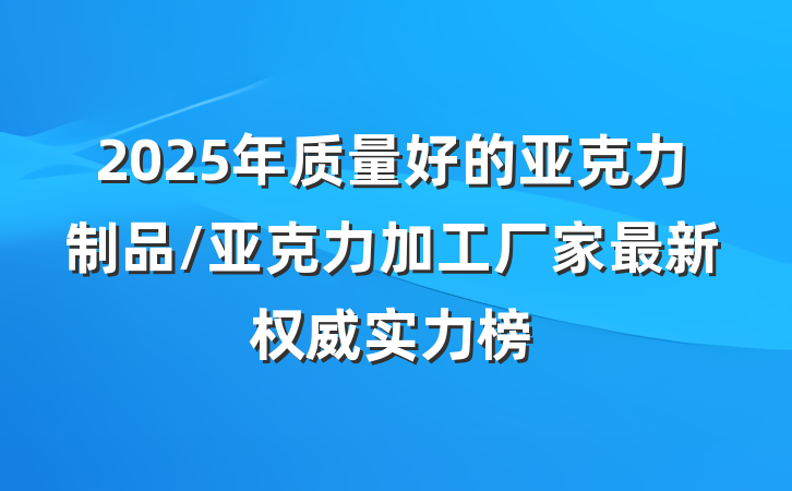 2025年质量好的亚克力制品/亚克力加工厂家最新权威实力榜
