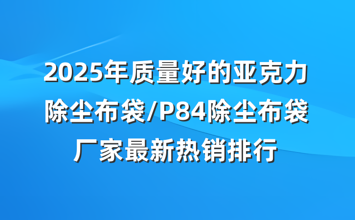 2025年质量好的亚克力除尘布袋/P84除尘布袋厂家最新热销排行