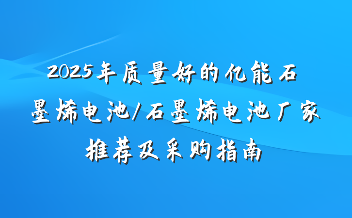 2025年质量好的亿能石墨烯电池/石墨烯电池厂家推荐及采购指南