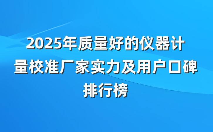 2025年质量好的仪器计量校准厂家实力及用户口碑排行榜