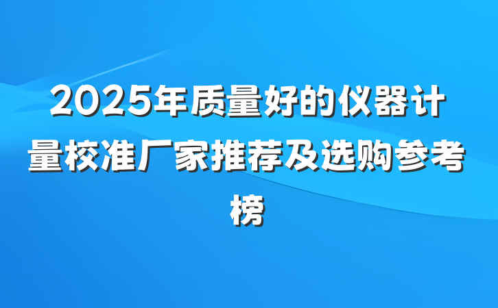 2025年质量好的仪器计量校准厂家推荐及选购参考榜