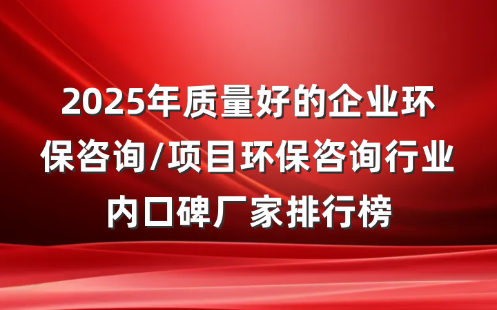 2025年质量好的企业环保咨询/项目环保咨询行业内口碑厂家排行榜