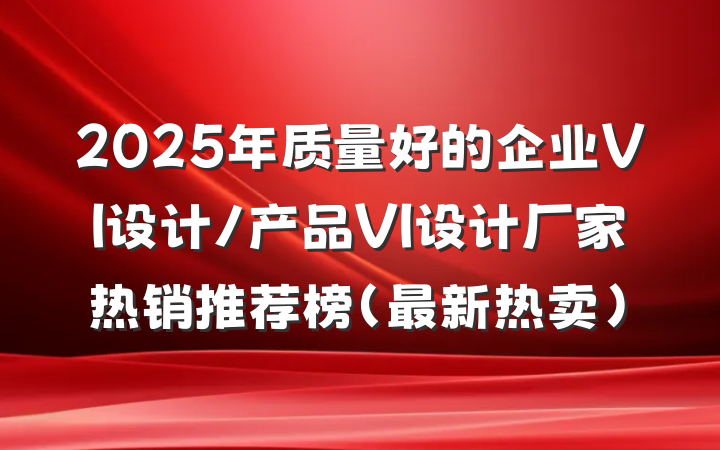 2025年质量好的企业VI设计/产品VI设计厂家热销推荐榜(最新热卖)
