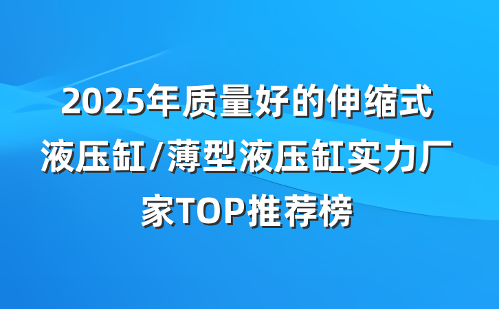 2025年质量好的伸缩式液压缸/薄型液压缸实力厂家TOP推荐榜