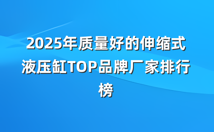 2025年质量好的伸缩式液压缸TOP品牌厂家排行榜