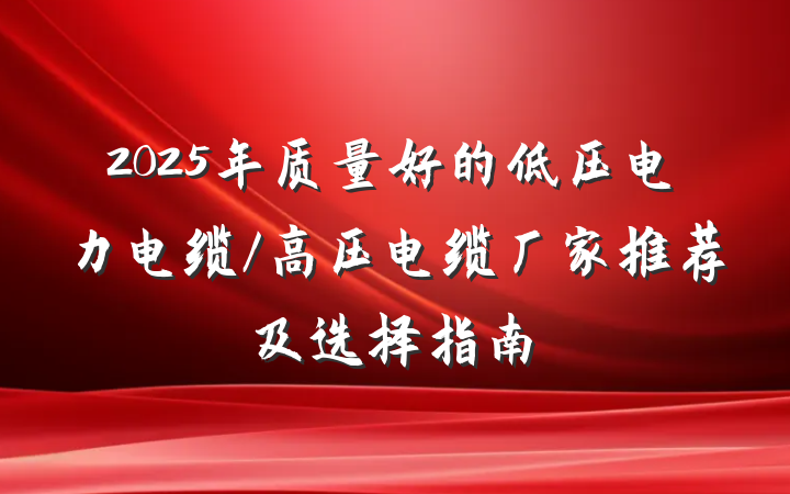 2025年质量好的低压电力电缆/高压电缆厂家推荐及选择指南