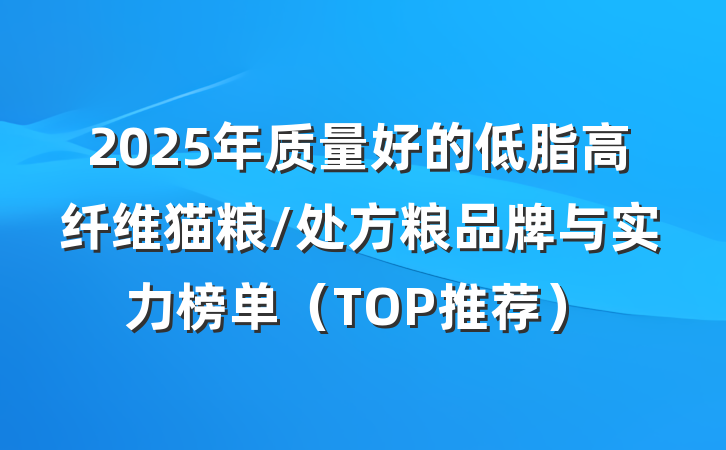 2025年质量好的低脂高纤维猫粮/处方粮品牌与实力榜单（TOP推荐）