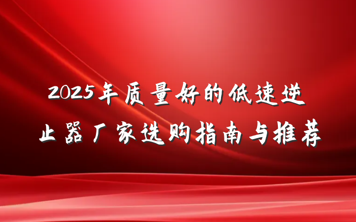 2025年质量好的低速逆止器厂家选购指南与推荐