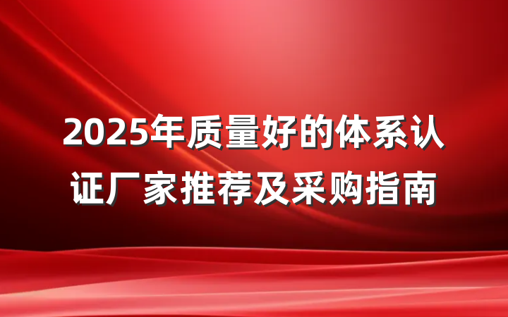 2025年质量好的体系认证厂家推荐及采购指南