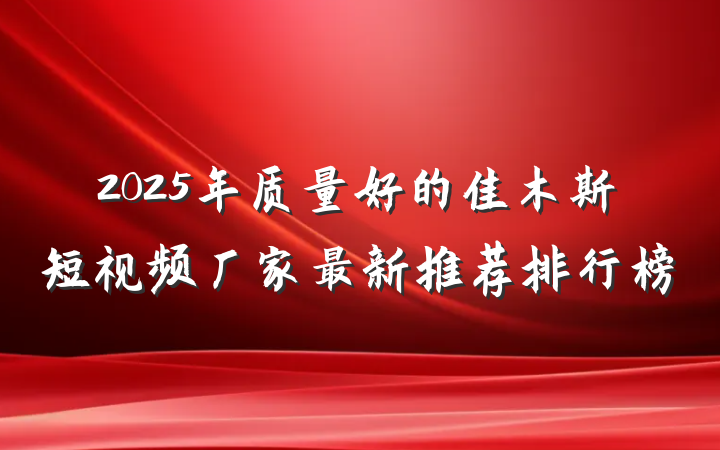 2025年质量好的佳木斯短视频厂家最新推荐排行榜