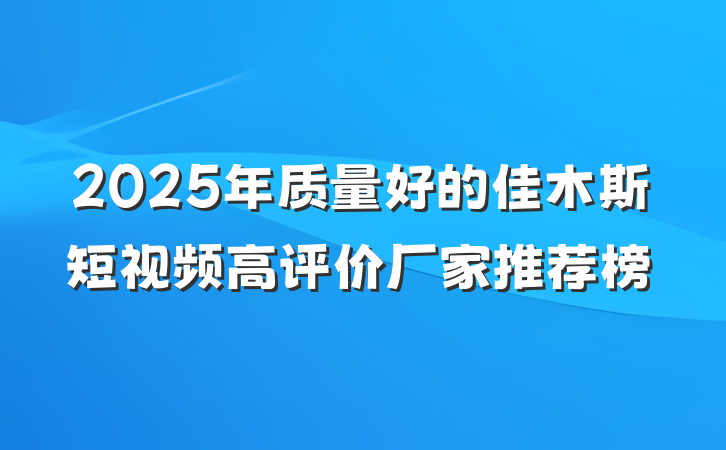 2025年质量好的佳木斯短视频高评价厂家推荐榜