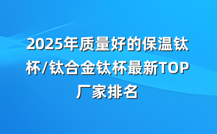 2025年质量好的保温钛杯/钛合金钛杯最新TOP厂家排名