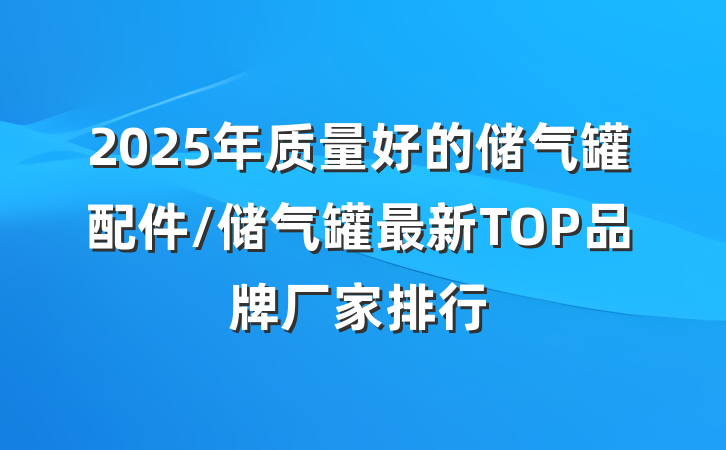 2025年质量好的储气罐配件/储气罐最新TOP品牌厂家排行