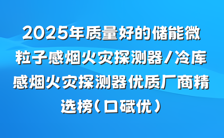 2025年质量好的储能微粒子感烟火灾探测器/冷库感烟火灾探测器优质厂商精选榜(口碑优)