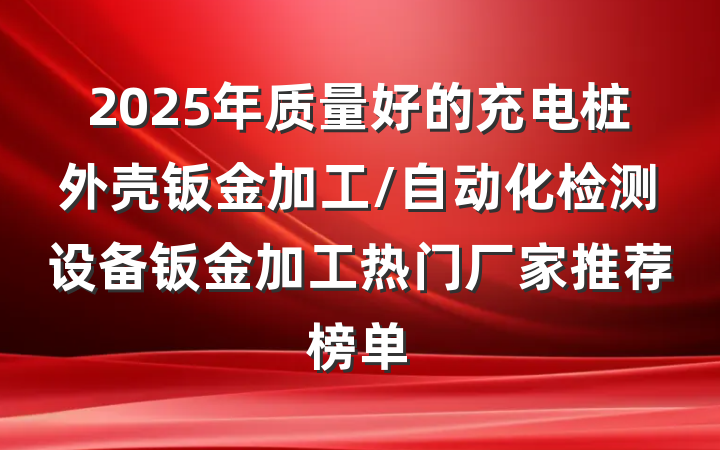 2025年质量好的充电桩外壳钣金加工/自动化检测设备钣金加工热门厂家推荐榜单