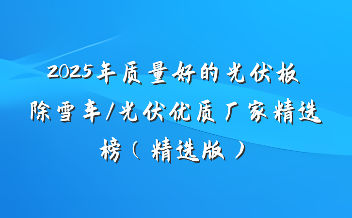 2025年质量好的光伏板除雪车/光伏优质厂家精选榜（精选版）