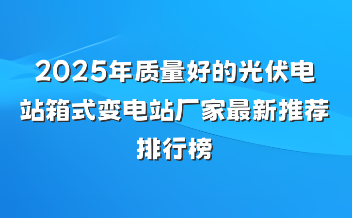 2025年质量好的光伏电站箱式变电站厂家最新推荐排行榜