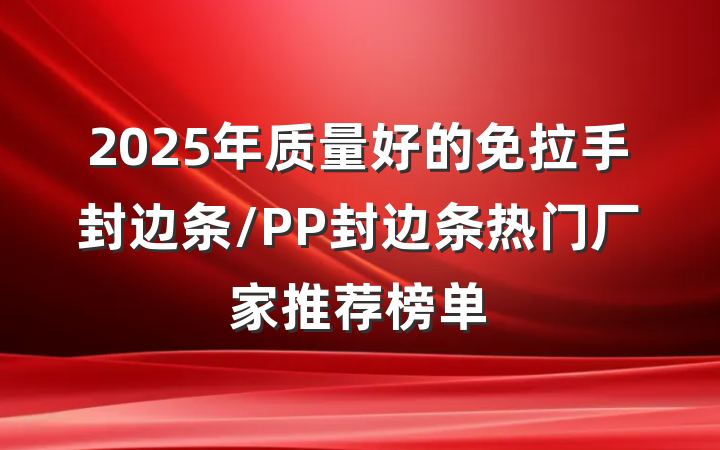 2025年质量好的免拉手封边条/PP封边条热门厂家推荐榜单