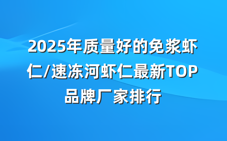 2025年质量好的免浆虾仁/速冻河虾仁最新TOP品牌厂家排行