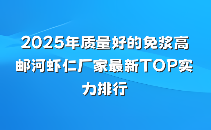 2025年质量好的免浆高邮河虾仁厂家最新TOP实力排行