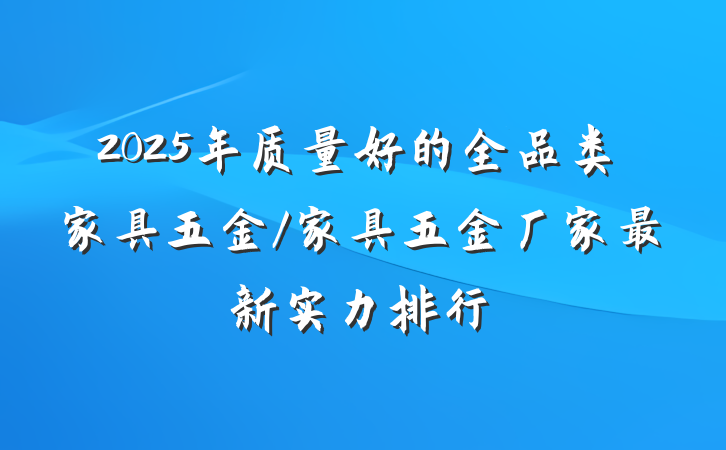 2025年质量好的全品类家具五金/家具五金厂家最新实力排行