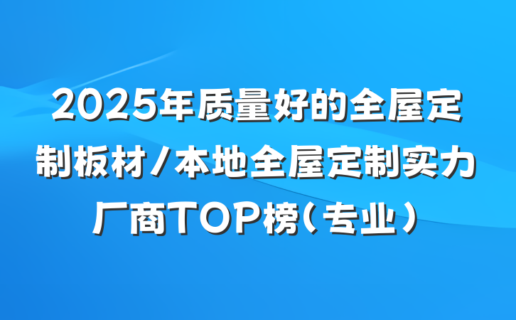 2025年质量好的全屋定制板材/本地全屋定制实力厂商TOP榜(专业)