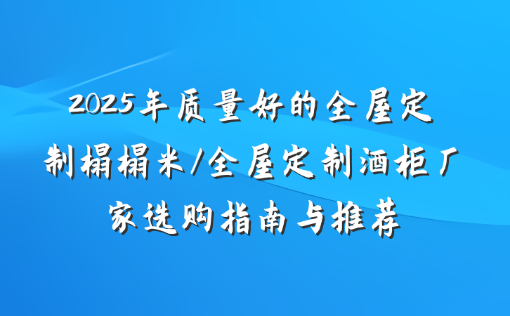 2025年质量好的全屋定制榻榻米/全屋定制酒柜厂家选购指南与推荐