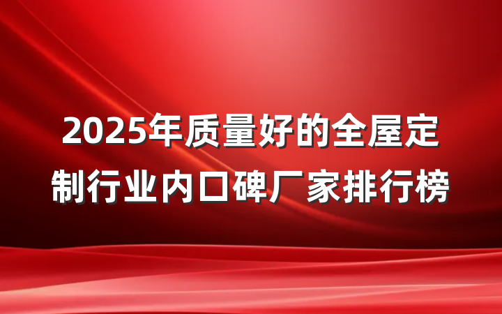 2025年质量好的全屋定制行业内口碑厂家排行榜