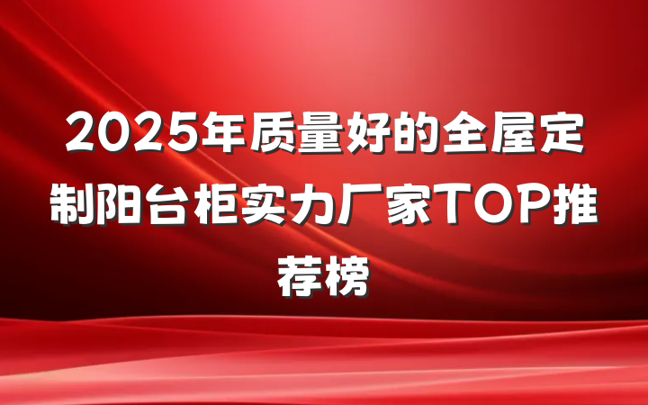 2025年质量好的全屋定制阳台柜实力厂家TOP推荐榜