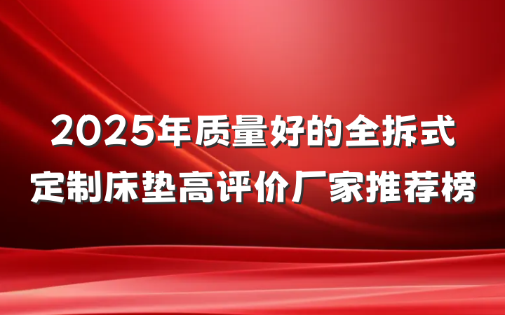 2025年质量好的全拆式定制床垫高评价厂家推荐榜