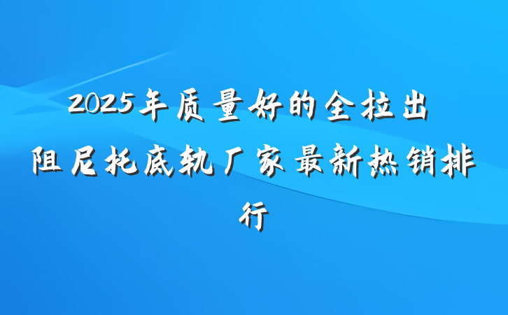 2025年质量好的全拉出阻尼托底轨厂家最新热销排行