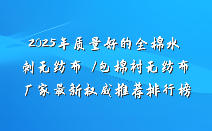 2025年质量好的全棉水刺无纺布‌/包棉衬无纺布厂家最新权威推荐排行榜