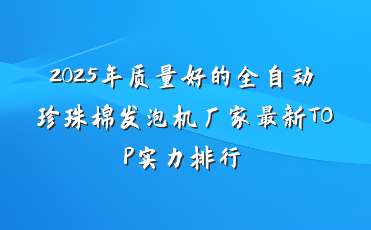 2025年质量好的全自动珍珠棉发泡机厂家最新TOP实力排行