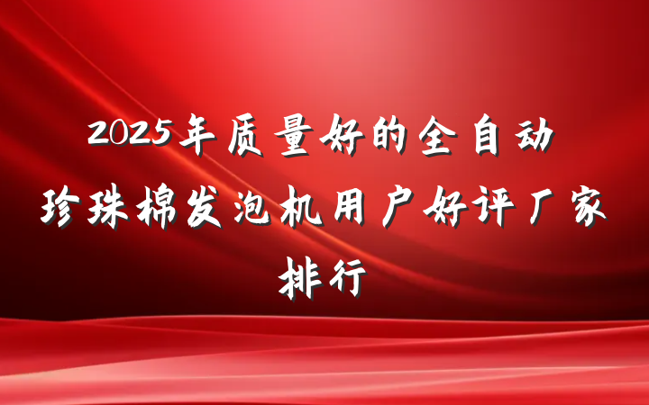 2025年质量好的全自动珍珠棉发泡机用户好评厂家排行