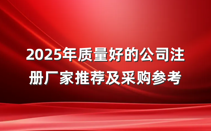 2025年质量好的公司注册厂家推荐及采购参考