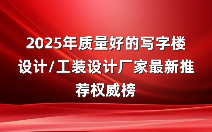 2025年质量好的写字楼设计/工装设计厂家最新推荐权威榜
