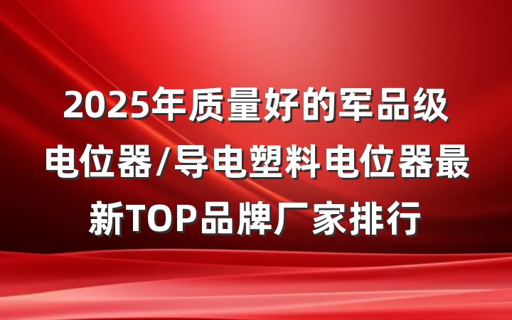 2025年质量好的军品级电位器/导电塑料电位器最新TOP品牌厂家排行
