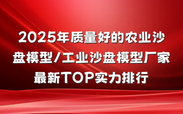 2025年质量好的农业沙盘模型/工业沙盘模型厂家最新TOP实力排行