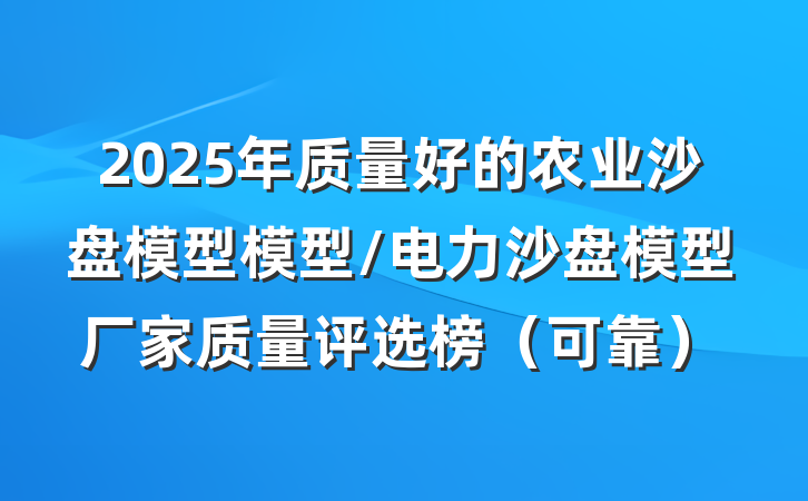 2025年质量好的农业沙盘模型模型/电力沙盘模型厂家质量评选榜（可靠）