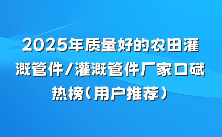 2025年质量好的农田灌溉管件/灌溉管件厂家口碑热榜(用户推荐)